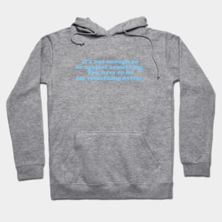 it's not enough to against something you have to be for something better Hoodie